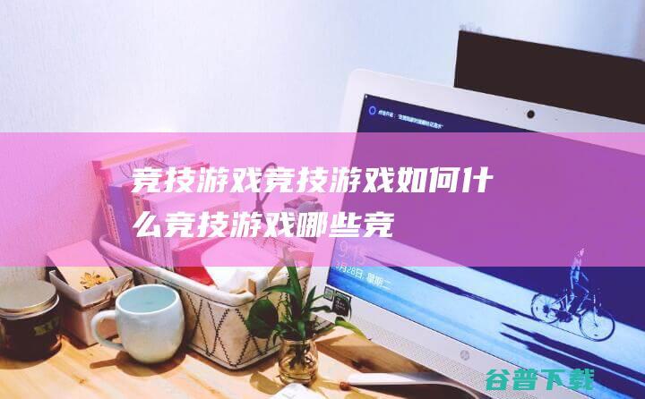 竞技游戏竞技游戏如何什么竞技游戏哪些竞