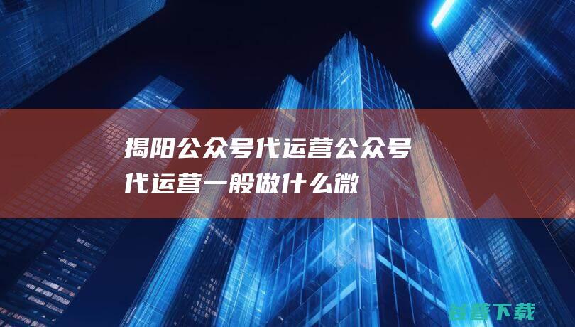 揭阳公众号代运营公众号代运营一般做什么微