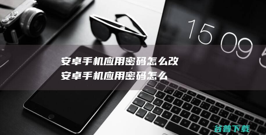 安卓手机应用密码怎么改安卓手机应用密码怎么