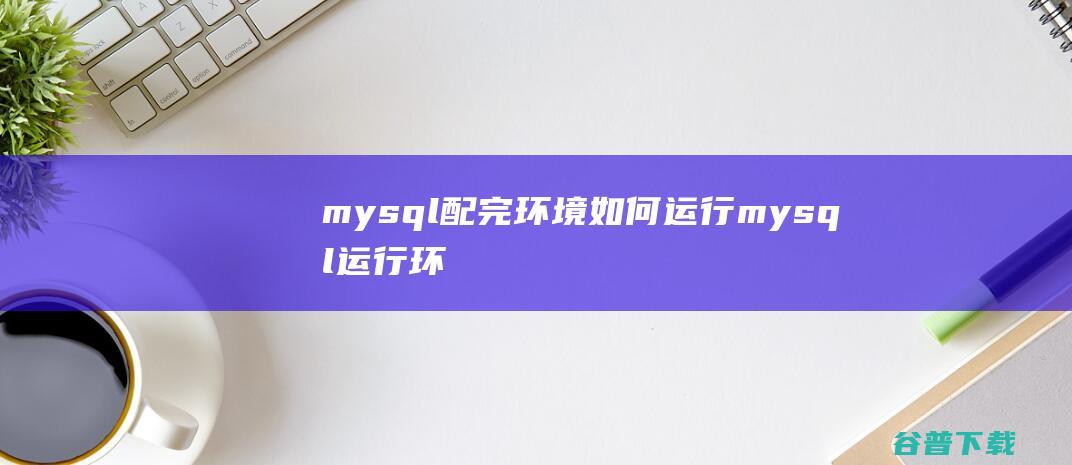 mysql配完环境如何运行mysql运行环