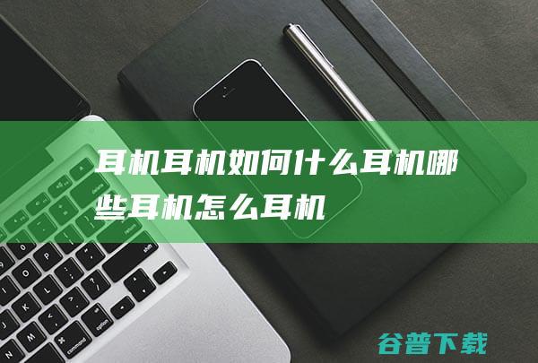 耳机，耳机如何，什么耳机，哪些耳机，怎么耳机