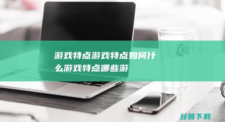 游戏特点游戏特点如何什么游戏特点哪些游