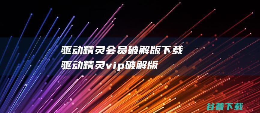 驱动精灵会员破解版下载驱动精灵vip破解版