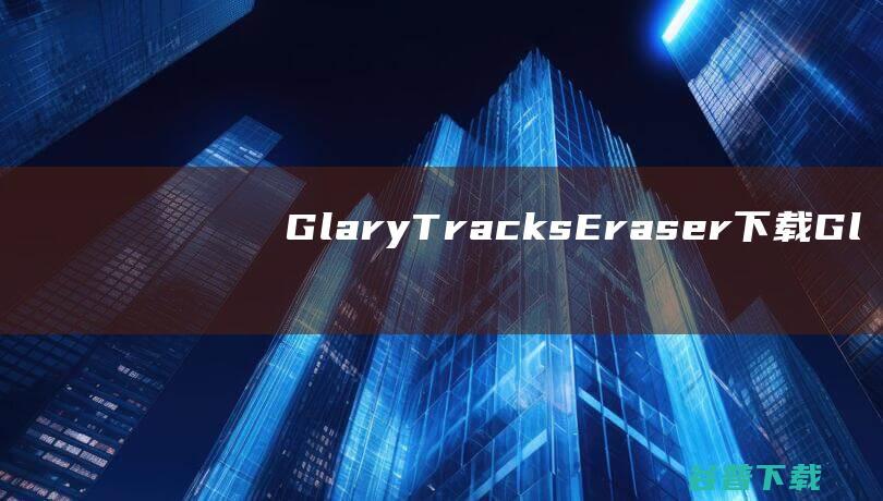 GlaryTracksEraser下载-GlaryTracksEraser(电脑隐私清理器)v5.0.1.265免费版