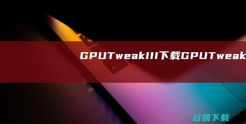 GPUTweakIII下载<a href=