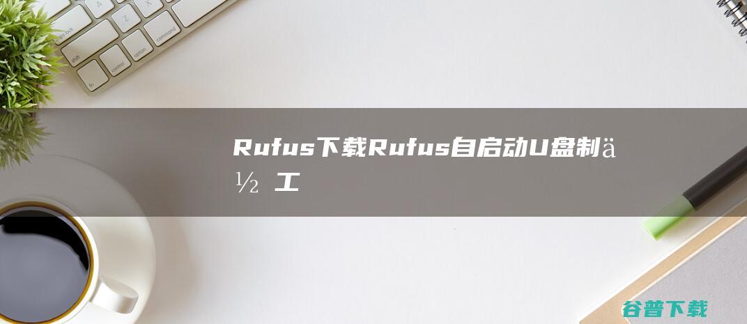 Rufus下载Rufus自启动U盘制作工