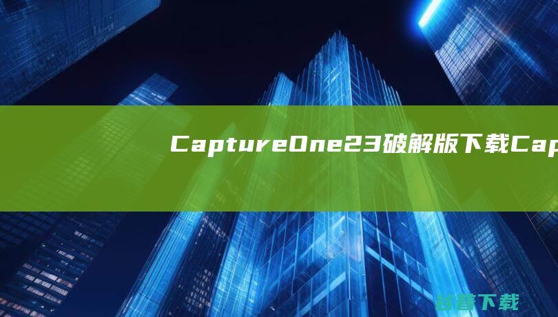 CaptureOne23破解版下载-CaptureOne23Pro中文破解版v16.3.0.1682含安装教程