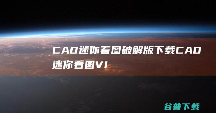 CAD迷你看图破解版下载-CAD迷你看图VIP破解版v2023R7免费版