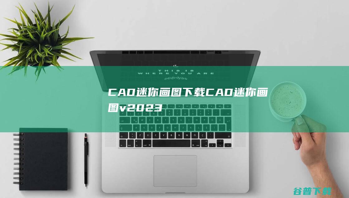 CAD迷你画图下载-CAD迷你画图v2023R7官方最新版