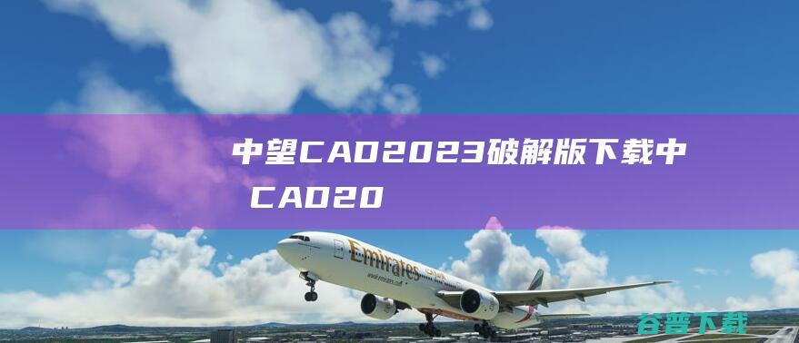 中望CAD2023破解版下载-中望CAD2023中文破解版v2023永久激活版