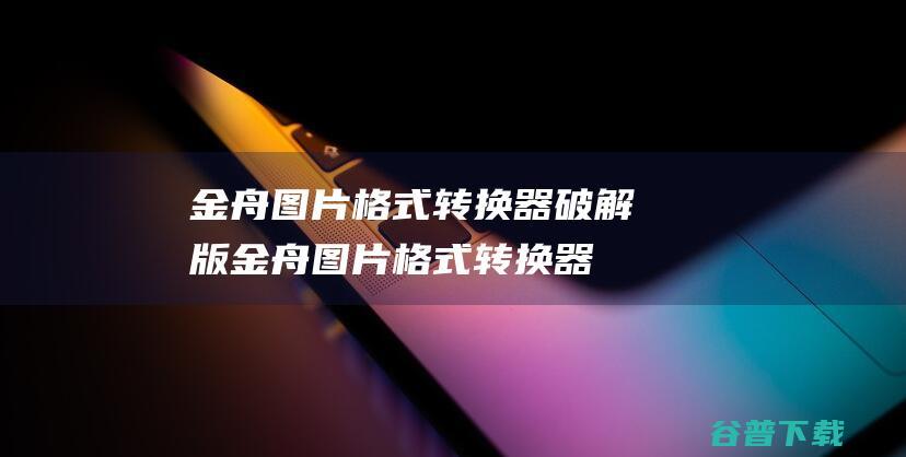 金舟图片格式转换器破解版-金舟图片格式转换器v3.1.4官方免费版