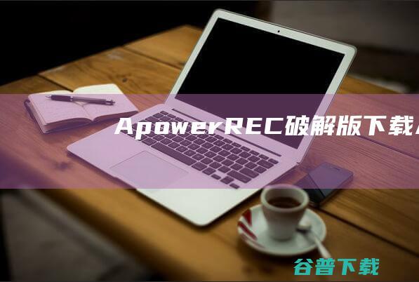 ApowerREC破解版下载-ApowerREC中文破解版v1.6.7.10绿色版