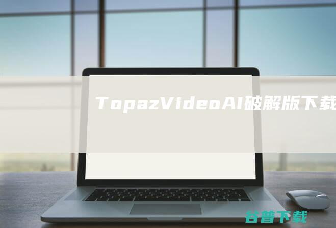 TopazVideoAI破解版下载-TopazVideoAI中文破解版v4.0.1免费版