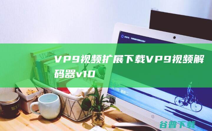 VP9视频扩展下载-VP9视频解码器v1.0免费版