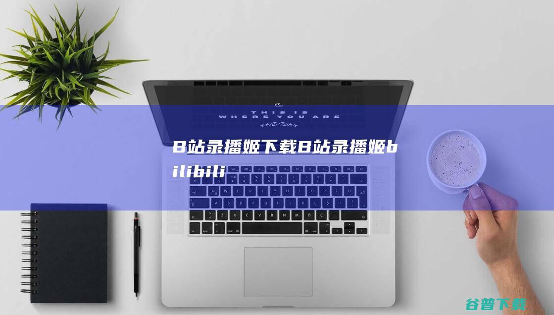 B站录播姬下载-B站录播姬(bilibili直播录制工具)v2.10.0绿色版