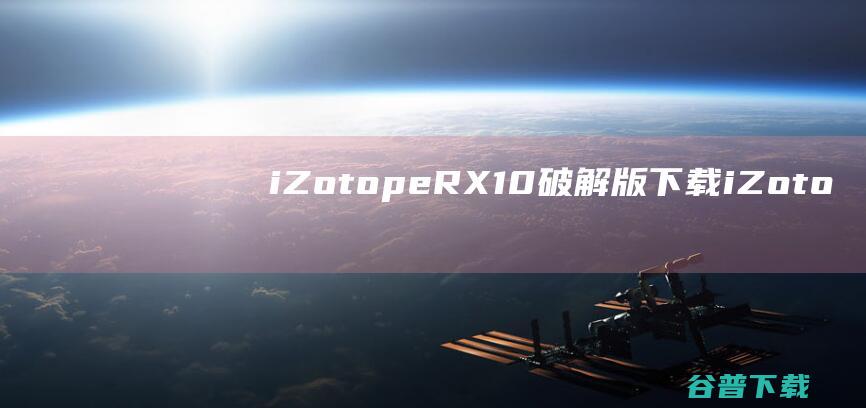 iZotopeRX10破解版下载-iZotopeRX10Advanced(音频修复工具)v10.4.2免费版