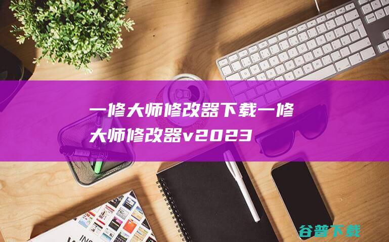 一修大师修改器下载-一修大师修改器v2023.11官方最新版