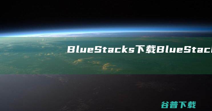 BlueStacks下载-BlueStacks(蓝叠安卓模拟器)v5.13.220.1001官方中文版