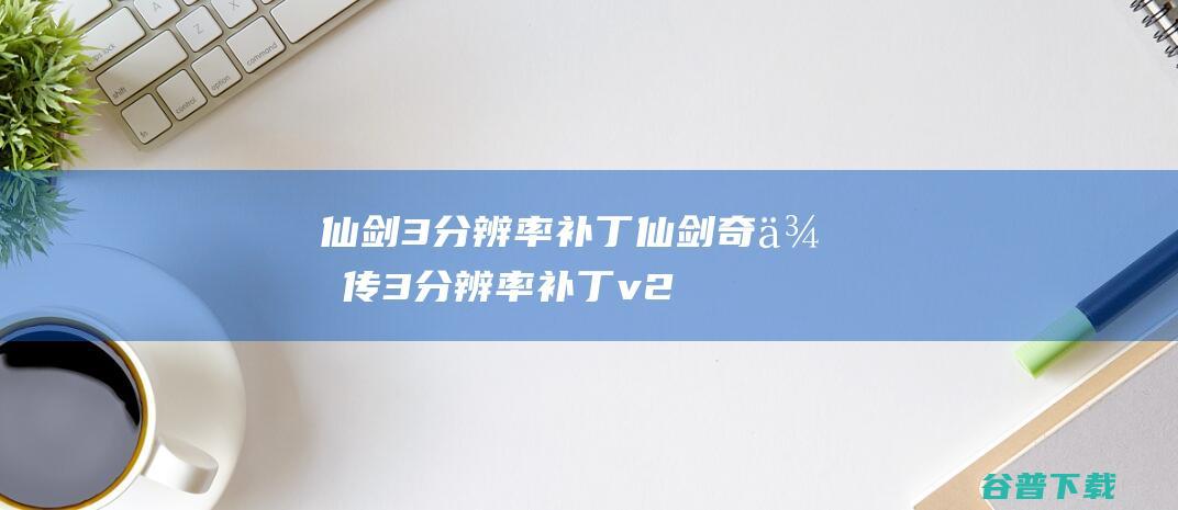 仙剑3分辨率补丁仙剑奇侠传3分辨率补丁v2