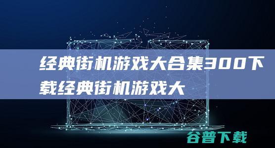 经典街机游戏大合集300下载-经典街机游戏大合集300电脑版v2023完整版