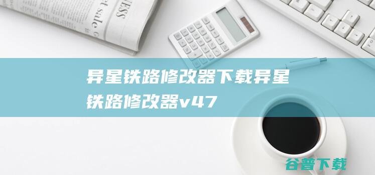 异星铁路修改器下载-异星铁路修改器v4.7.42.1一修大师版