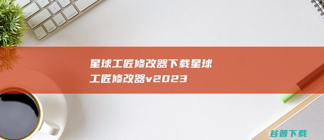 星球工匠修改器星球工匠修改器v2023