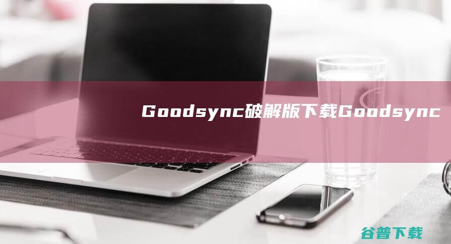 Goodsync破解版下载-Goodsync永久激活版v12.4.2.2吾爱破解版