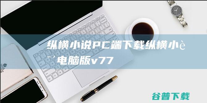 纵横小说PC端下载-纵横小说电脑版v7.7.6.61最新版