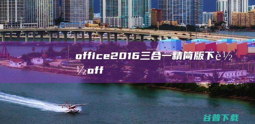 office2016三合一精简版下载-office2016三合一精简绿色版v2023.08.02免激活版