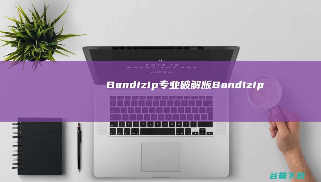 Bandizip专业破解版-Bandizip专业版破解版v7.32免激活码