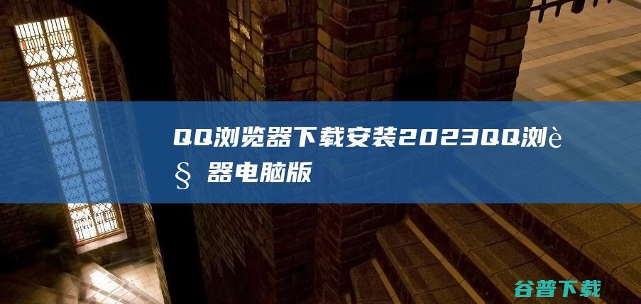 QQ浏览器下载2023QQ浏览器电脑版