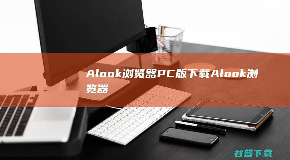 Alook浏览器PC版下载Alook浏览器