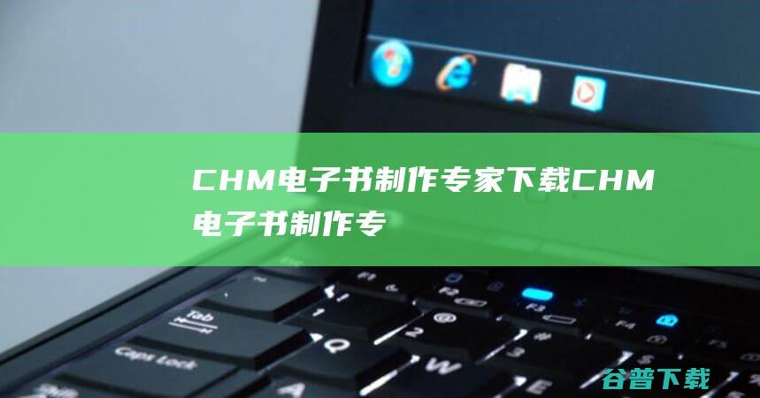 CHM电子书制作专家下载-CHM电子书制作专家v2.4绿色免费版