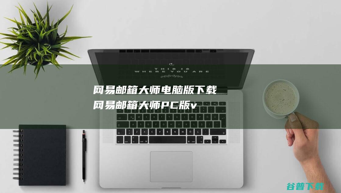 网易邮箱大师电脑版下载-网易邮箱大师PC版v5.0.4.1007官方最新版