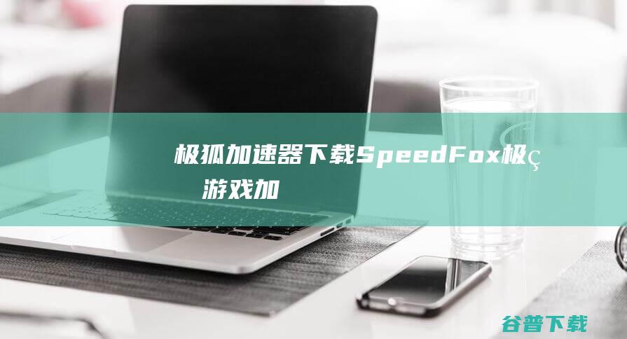 极狐加速器下载-SpeedFox(极狐游戏加速器)v2.0.43官方永久免费版