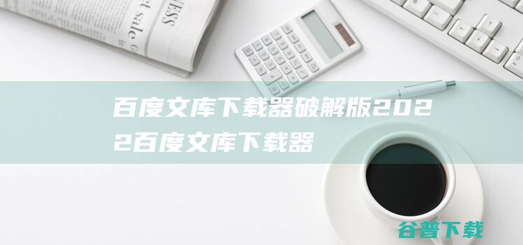 百度文库下载器破解版2022-百度文库下载器吾爱破解版v3.0免费版