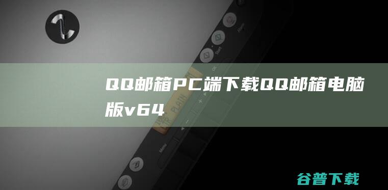 QQ邮箱PC端下载-QQ邮箱电脑版v6.4.8官方最新版