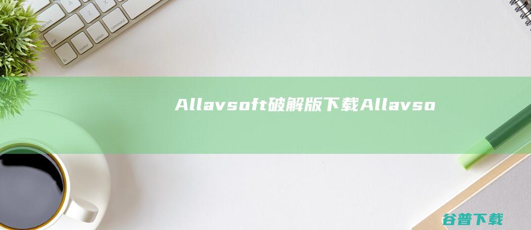 Allavsoft破解版下载-Allavsoft最新破解版v3.26.0.8691含注册码
