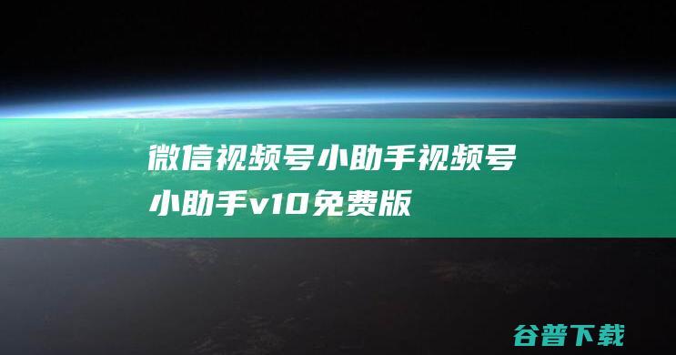 微信视频号小助手-视频号小助手v1.0免费版