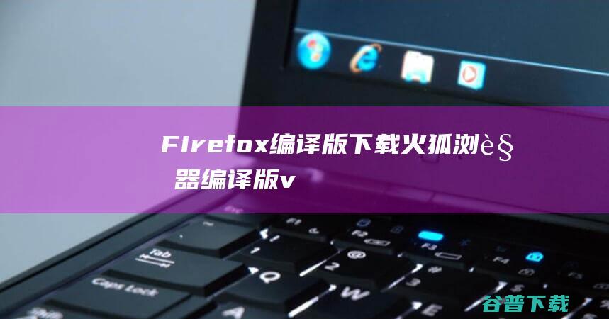 Firefox编译版下载火狐浏览器编译版v