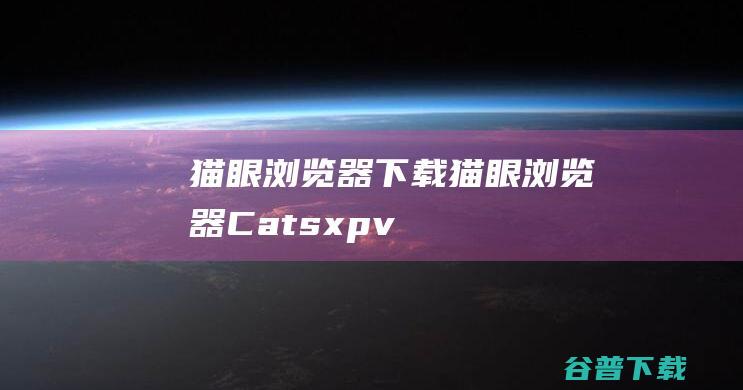 猫眼浏览器下载-猫眼浏览器(Catsxp)v3.10.4官方最新版