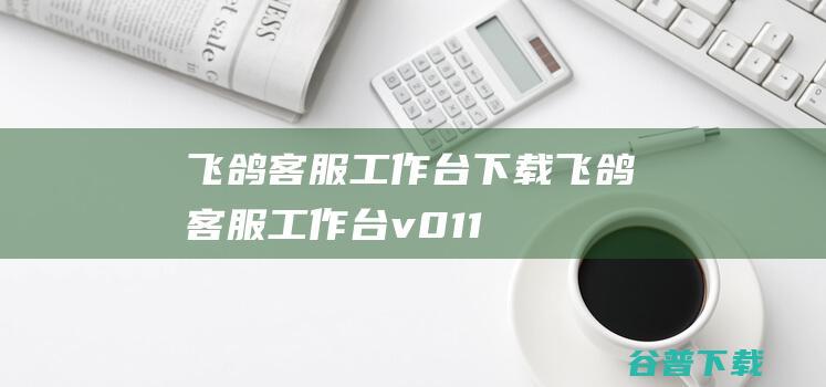 飞鸽客服工作台下载-飞鸽客服工作台v0.11.4官方最新版