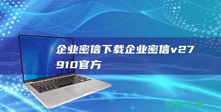 企业密信下载-企业密信v2.7.91.0官方最新版