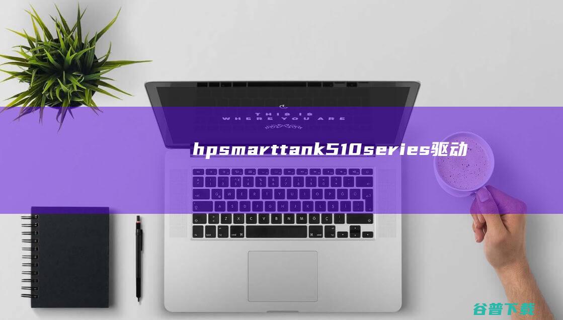 hpsmarttank510series驱动下载-hpsmarttank510series打印机驱动v48.3.4531最新版