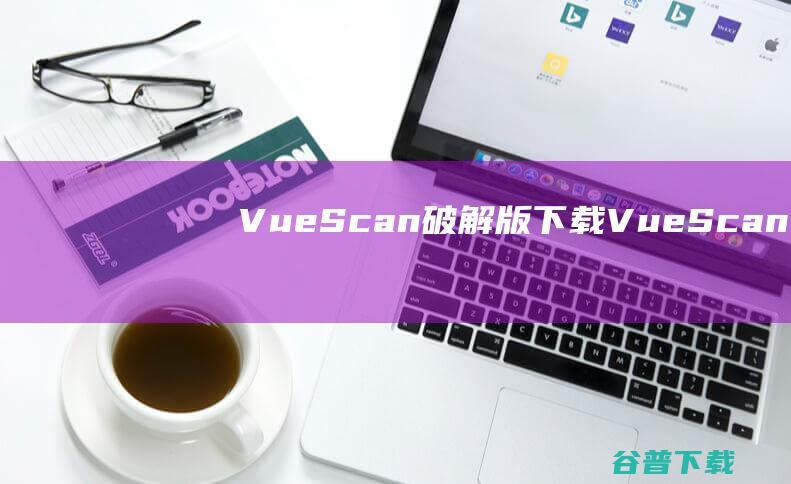 VueScan破解版下载-VueScanPro中文破解版v9.8.19免注册码