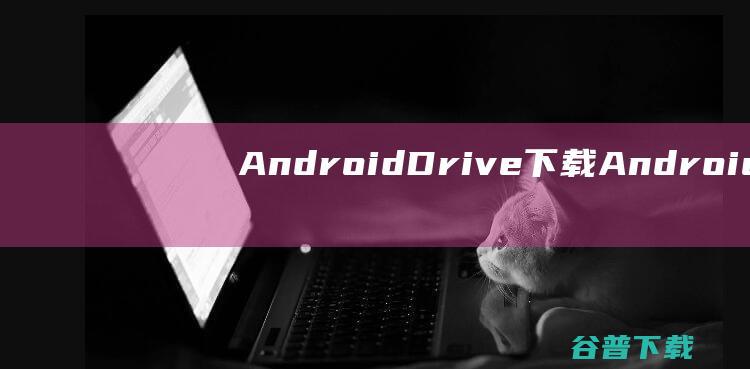 AndroidDrive下载-AndroidDrive(安卓驱动器)v2.1.1最新版