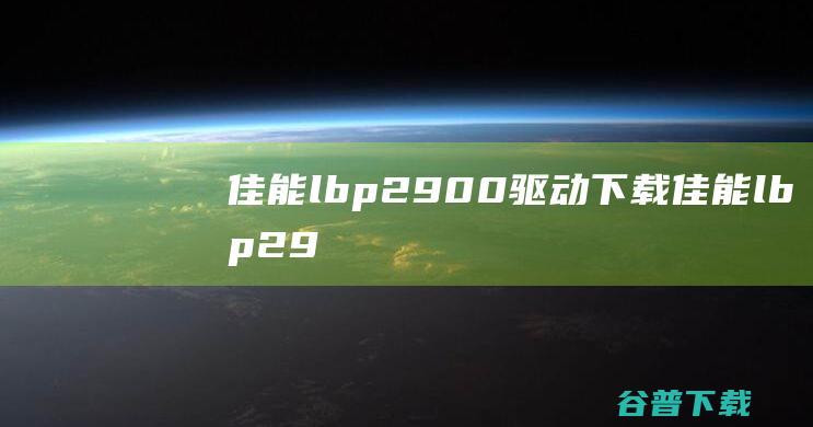 佳能lbp2900+驱动下载-佳能lbp2900+打印机驱动v3.0最新版