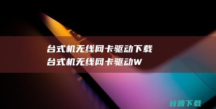 台式机无线网卡驱动下载-台式机无线网卡驱动Win7/Win10万能版