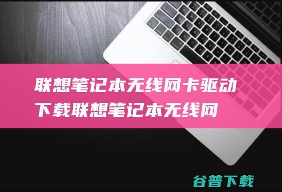 联想笔记本无线网卡驱动下载-联想笔记本无线网卡驱动Win7/Win10官方万能版