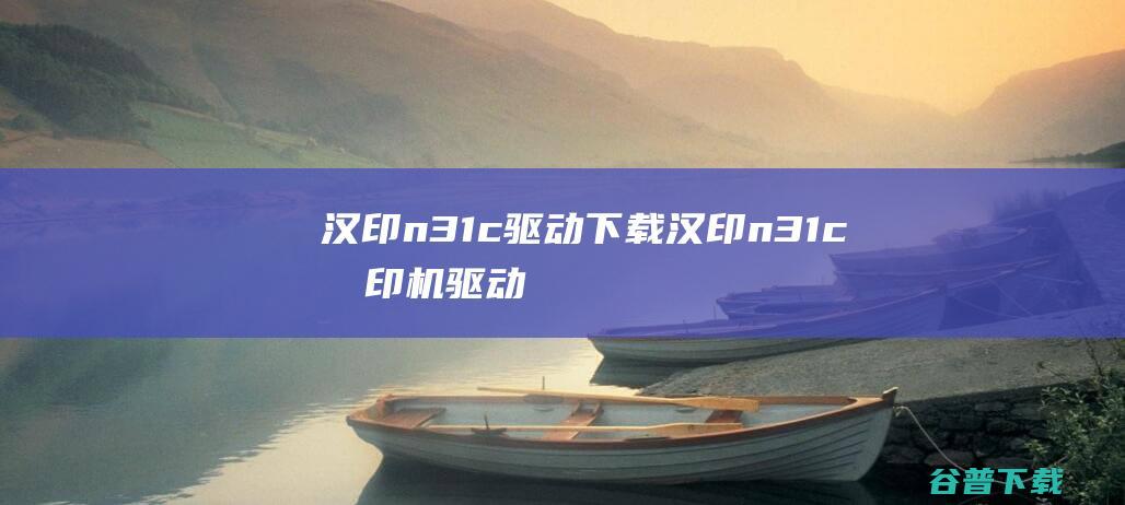 汉印n31c驱动下载-汉印n31c打印机驱动v2.7.3.2官方最新版